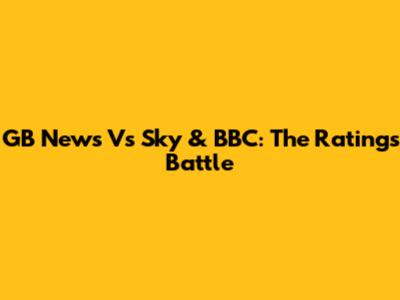 GB News Vs Sky & BBC: The Ratings Battle