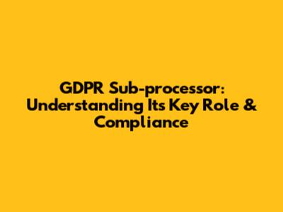 GDPR Sub-processor: Understanding Its Key Role & Compliance