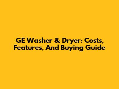 GE Washer & Dryer: Costs, Features, And Buying Guide