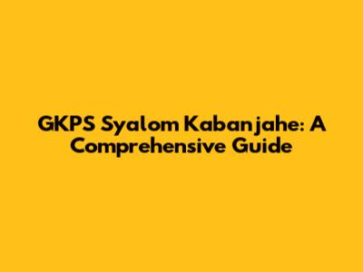 GKPS Syalom Kabanjahe: A Comprehensive Guide