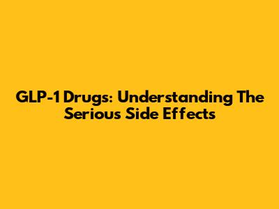 GLP-1 Drugs: Understanding The Serious Side Effects