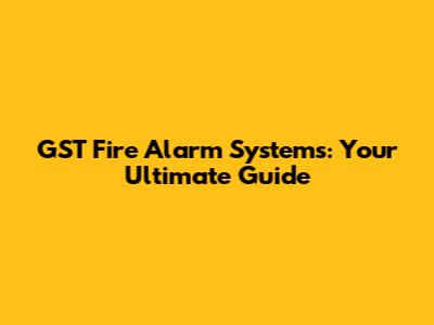 GST Fire Alarm Systems: Your Ultimate Guide