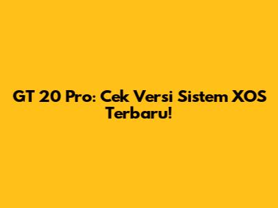 GT 20 Pro: Cek Versi Sistem XOS Terbaru!