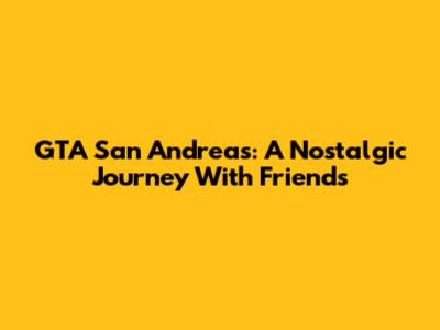 GTA San Andreas: A Nostalgic Journey With Friends