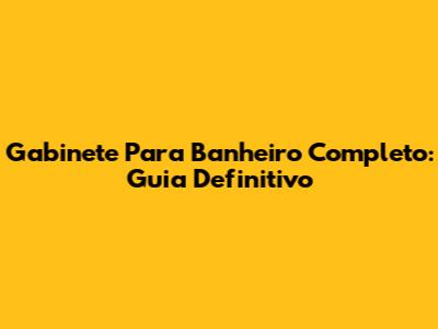 Gabinete Para Banheiro Completo: Guia Definitivo