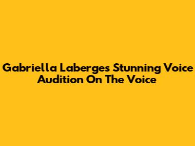 Gabriella Laberge's Stunning Voice Audition On The Voice