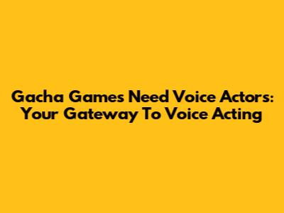 Gacha Games Need Voice Actors: Your Gateway To Voice Acting