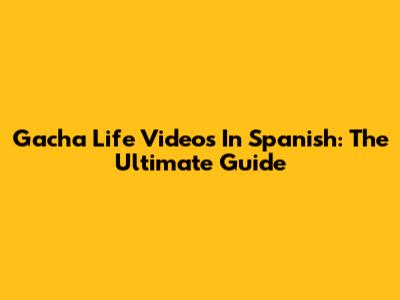Gacha Life Videos In Spanish: The Ultimate Guide