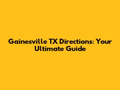 Gainesville TX Directions: Your Ultimate Guide