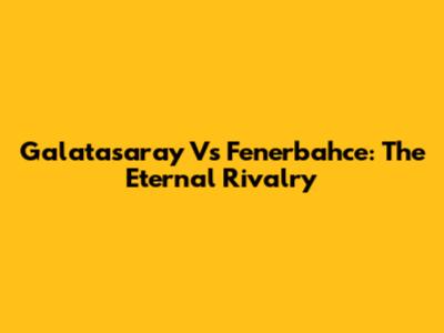 Galatasaray Vs Fenerbahce: The Eternal Rivalry