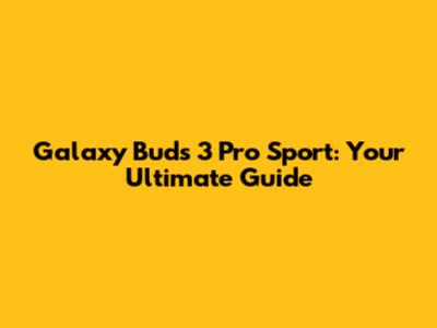 Galaxy Buds 3 Pro Sport: Your Ultimate Guide