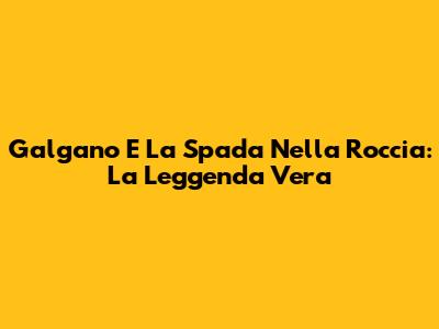 Galgano E La Spada Nella Roccia: La Leggenda Vera