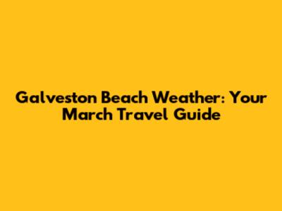 Galveston Beach Weather: Your March Travel Guide