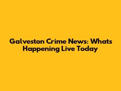 Galveston Crime News: What's Happening Live Today