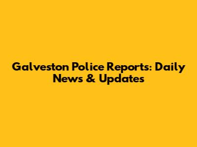 Galveston Police Reports: Daily News & Updates