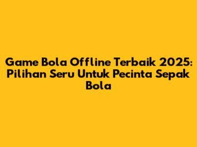 Game Bola Offline Terbaik 2025: Pilihan Seru Untuk Pecinta Sepak Bola