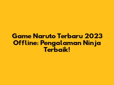 Game Naruto Terbaru 2023 Offline: Pengalaman Ninja Terbaik!