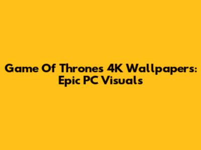 Game Of Thrones 4K Wallpapers: Epic PC Visuals