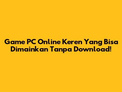 Game PC Online Keren Yang Bisa Dimainkan Tanpa Download!