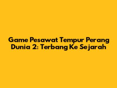 Game Pesawat Tempur Perang Dunia 2: Terbang Ke Sejarah