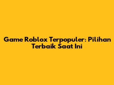 Game Roblox Terpopuler: Pilihan Terbaik Saat Ini