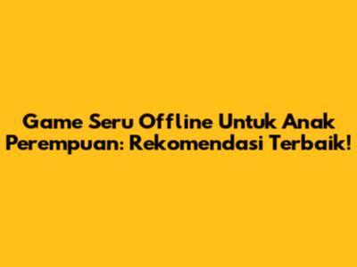Game Seru Offline Untuk Anak Perempuan: Rekomendasi Terbaik!