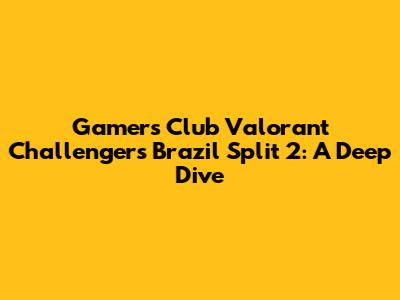 Gamers Club Valorant Challengers Brazil Split 2: A Deep Dive
