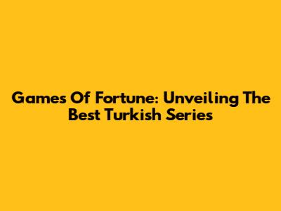 Games Of Fortune: Unveiling The Best Turkish Series