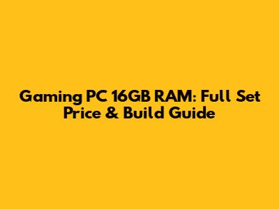 Gaming PC 16GB RAM: Full Set Price & Build Guide