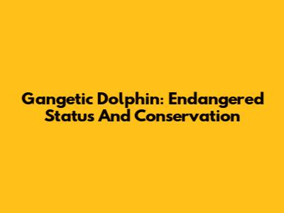 Gangetic Dolphin: Endangered Status And Conservation