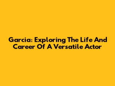 Garcia: Exploring The Life And Career Of A Versatile Actor