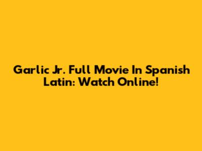 Garlic Jr. Full Movie In Spanish Latin: Watch Online!