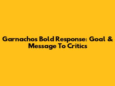 Garnacho's Bold Response: Goal & Message To Critics