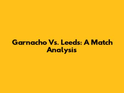 Garnacho Vs. Leeds: A Match Analysis