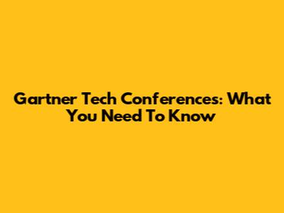 Gartner Tech Conferences: What You Need To Know