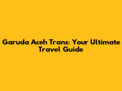 Garuda Aceh Trans: Your Ultimate Travel Guide