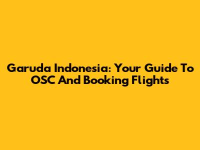 Garuda Indonesia: Your Guide To OSC And Booking Flights