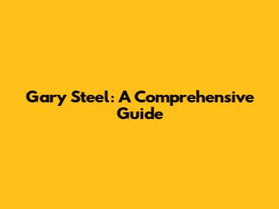 Gary Steel: A Comprehensive Guide