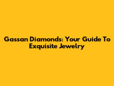 Gassan Diamonds: Your Guide To Exquisite Jewelry