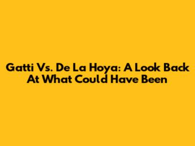 Gatti Vs. De La Hoya: A Look Back At What Could Have Been