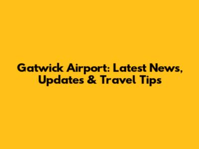 Gatwick Airport: Latest News, Updates & Travel Tips
