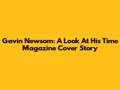 Gavin Newsom: A Look At His Time Magazine Cover Story