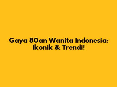 Gaya 80an Wanita Indonesia: Ikonik & Trendi!