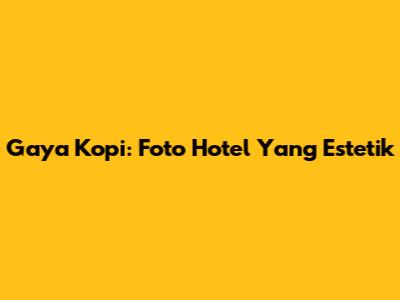 Gaya Kopi: Foto Hotel Yang Estetik