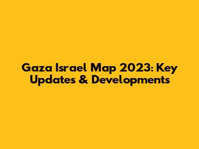 Gaza Israel Map 2023: Key Updates & Developments