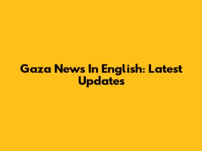 Gaza News In English: Latest Updates