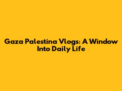 Gaza Palestina Vlogs: A Window Into Daily Life