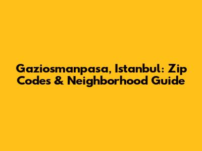 Gaziosmanpasa, Istanbul: Zip Codes & Neighborhood Guide
