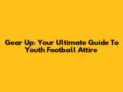 Gear Up: Your Ultimate Guide To Youth Football Attire