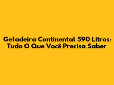 Geladeira Continental 590 Litros: Tudo O Que Você Precisa Saber